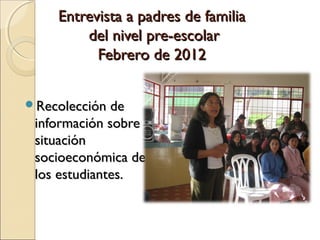 Entrevista a padres de familia
        del nivel pre-escolar
          Febrero de 2012


Recolección de
 información sobre
 situación
 socioeconómica de
 los estudiantes.
 