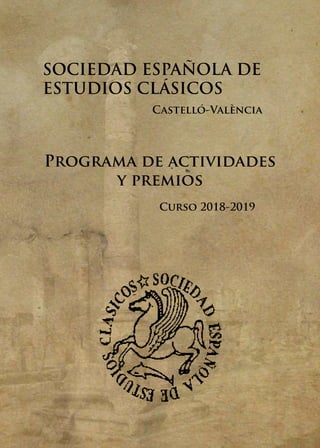 1
SOCIEDAD ESPAÑOLA DE
ESTUDIOS CLÁSICOS
Castelló-València
Programa de actividades
y premios
Curso 2018-2019
 