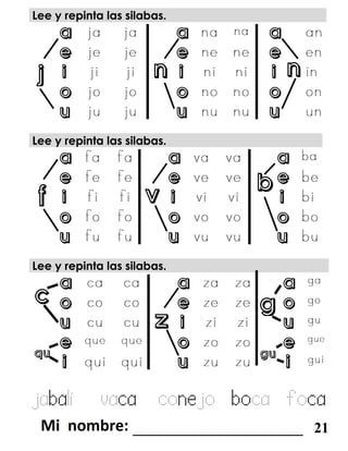 n nj
f v
b
c
z
g
qu gu
Lee y repinta las silabas.
a a a
e e e
i i i
o o o
u u u
Lee y repinta las silabas.
a a a
e e e
i i i
o o o
u u u
Lee y repinta las silabas.
a a a
o e o
u i u
e o e
i u i
jabalí vaca conejo boca foca
_______________________ 21
 