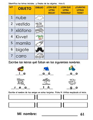 Identifica las letras iniciales y finales de los objetos. Ficha 7)
__i__a __a__ó__ __a__o
__r__e__a__ __t__ñ__ __g__o
Escribe el nombre de tus amigos en estas tarjetas. Ficha 9: Utiliza mayúscula al inicio.
_________________ 61
 