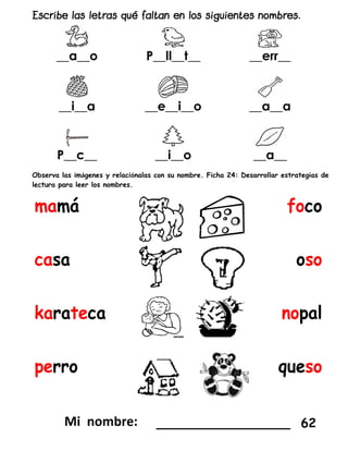 __a__o P__ll__t__ __err__
__i__a __e__i__o __a__a
P__c__ __i__o __a__
Observa las imágenes y relaciónalas con su nombre. Ficha 24: Desarrollar estrategias de
lectura para leer los nombres.
_________________ 62
 