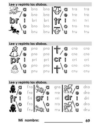 fr gr
pr cr
br tr
Lee y repinta las silabas.
a a
e e
i i
o o
u u
Lee y repinta las silabas.
a a
e e
i i
o o
u u
Lee y repinta las silabas.
a a a
e e e
i i i
o o o
u u u
_________________ 69
dr
 