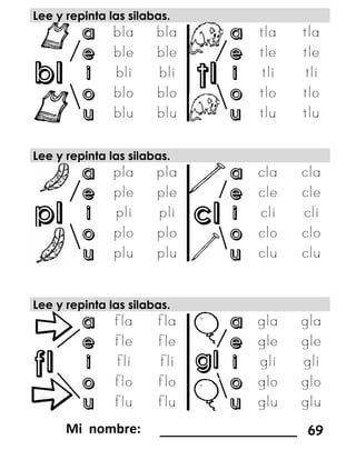 bl tl
pl cl
fl gl
Lee y repinta las silabas.
a a
e e
i i
o o
u u
Lee y repinta las silabas.
a a
e e
i i
o o
u u
Lee y repinta las silabas.
a a
e e
i i
o o
u u
_________________ 69
 