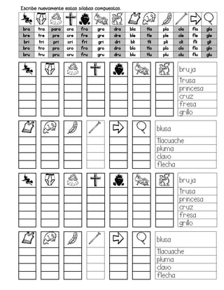 bra tra para cra fra gra dra bla tla pla cla fla gla
bre tre pre cre fre gre dre ble tle ple cle fle gle
bri tri pri cri fri gri dri bli tli pli cli fli gli
bro tro pro cro fro gro dro blo tlo plo clo flo glo
bru tru pru cru fru gru dru blu tlu plu clu flu glu
bruja
trusa
princesa
cruz
fresa
grillo
blusa
tlacuache
pluma
clavo
flecha
bruja
trusa
princesa
cruz
fresa
grillo
blusa
tlacuache
pluma
clavo
flecha
 