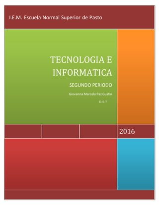 2016
TECNOLOGIA E
INFORMATICA
SEGUNDO PERIODO
Giovanna Marcela Paz Gustin
I.E.M. Escuela Normal Superior de Pasto
11-5 JT
 