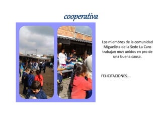cooperativa
Los miembros de la comunidad
Miguelista de la Sede La Caro
trabajan muy unidos en pro de
una buena causa.
FELICITACIONES….
 