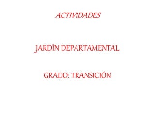 ACTIVIDADES
JARDÍN DEPARTAMENTAL
GRADO: TRANSICIÓN
 