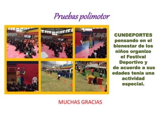 Pruebaspolimotor
MUCHAS GRACIAS
CUNDEPORTES
pensando en el
bienestar de los
niños organizo
el Festival
Deportivo y
de acuerdo a sus
edades tenía una
actividad
especial.
 