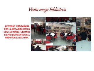 Visitamegabiblioteca
ACTIVIDAD PROGAMADA
POR LA MEGA BIBLIOTECA
CON LOS NIÑOS FUNZANOS
EN PRO DE INSENTIVAR EL
AMOR POR LA LECTURA.
 