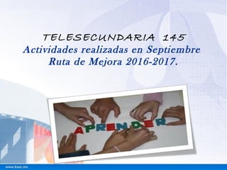TELESECUNDARIA 145
Actividades realizadas en Septiembre
Ruta de Mejora 2016-2017.
 
