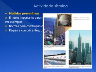   Medidas preventivas
 É muito importante para reduzir as consequências dos sismos.
Por exemplo:
 Normas para construção de edifícios.
 Regras a cumprir antes, durante e depois de um sismo.
 