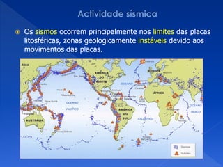    Os sismos ocorrem principalmente nos limites das placas
    litosféricas, zonas geologicamente instáveis devido aos
    movimentos das placas.
 