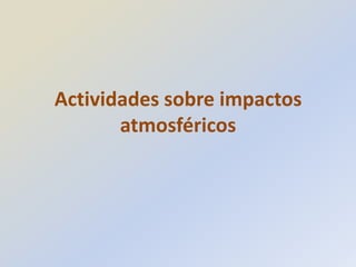 Actividades sobre impactos
       atmosféricos
 