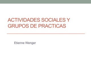 ACTIVIDADES SOCIALES Y
GRUPOS DE PRACTICAS
Etienne Wenger
 