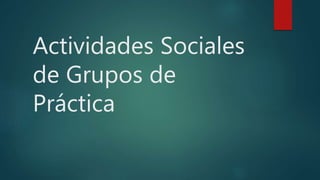 Actividades Sociales
de Grupos de
Práctica
 