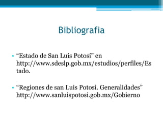 Bibliografia
• “Estado de San Luis Potosí” en
http://www.sdeslp.gob.mx/estudios/perfiles/Es
tado.
• “Regiones de san Luis Potosi. Generalidades”
http://www.sanluispotosi.gob.mx/Gobierno

 