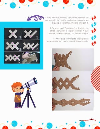 3. Para la cabeza de la serpiente, recorta un
rectángulo de cartón, y después recorta en
zig zag los dientes. Mira la imagen 6.
4. Separa las 2 "quijadas" y únelas con
otras tachuelas a la parte de las X que
uniste anteriormente con las tachuelas.
5. Ahora ya terminaste la serpiente
expandible de cartón, sólo falta probarla.
CIRCUITDRONE
 