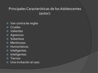 Principales Características de los Adolescentes (autor):Van contra las reglasCruelesValientesAgresivosSoberbiosMentirososHumorísticosInteligentesInteligentesTiernosUna invitación al caos