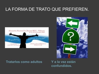 LA FORMA DE TRATO QUE PREFIEREN.Tratarlos como adultosY a la vez están confundidos.