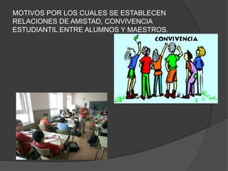 MOTIVOS POR LOS CUALES SE ESTABLECEN RELACIONES DE AMISTAD, CONVIVENCIA ESTUDIANTIL ENTRE ALUMNOS Y MAESTROS.