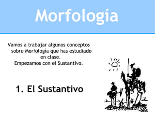 Morfología Vamos a trabajar algunos conceptos sobre Morfología que has estudiado en clase.  Empezamos con el Sustantivo. 1. El Sustantivo 