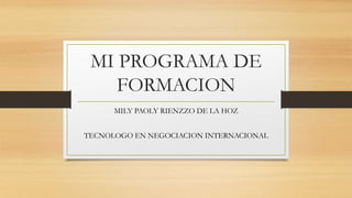MI PROGRAMA DE 
FORMACION 
MILY PAOLY RIENZZO DE LA HOZ 
TECNOLOGO EN NEGOCIACION INTERNACIONAL 
 