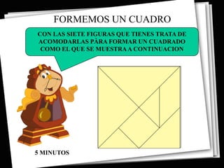 FORMEMOS UN CUADRO
CON LAS SIETE FIGURAS QUE TIENES TRATA DE
ACOMODARLAS PÀRA FORMAR UN CUADRADO
 COMO EL QUE SE MUESTRA A CONTINUACION




5 MINUTOS
 