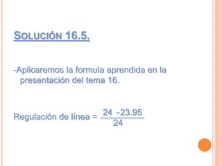 SOLUCIÓN 16.5.
-Aplicaremos la formula aprendida en la
presentación del tema 16.
Regulación de línea = 24
24
23.95
 