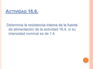 ACTIVIDAD 16.6.
Determina la resistencia interna de la fuente
de alimentación de la actividad 16.4. si su
intensidad nominal es de 1 A
 
