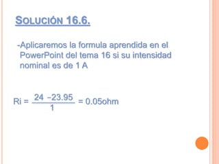 SOLUCIÓN 16.6.
-Aplicaremos la formula aprendida en el
PowerPoint del tema 16 si su intensidad
nominal es de 1 A
Ri = = 0.05ohm24
1
23.95
 