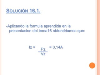 SOLUCIÓN 16.1.
-Aplicando la formula aprendida en la
presentacion del tema16 obtendriamos que:
Iz = = 0,14A
Pz
Vz
 