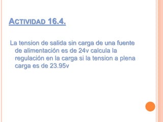 ACTIVIDAD 16.4.
La tension de salida sin carga de una fuente
de alimentación es de 24v calcula la
regulación en la carga si la tension a plena
carga es de 23.95v
 