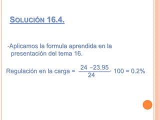 SOLUCIÓN 16.4.
-Aplicamos la formula aprendida en la
presentación del tema 16.
Regulación en la carga = · 100 = 0.2%
24
24
23.95
 