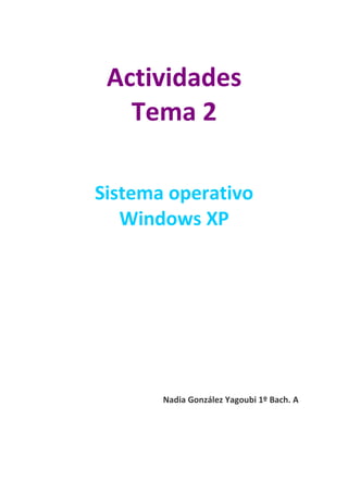 Actividades
   Tema 2

Sistema operativo
   Windows XP




       Nadia González Yagoubi 1º Bach. A
 