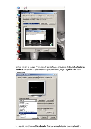 b) Haz clic en la solapa Protector de pantalla; en el cuadro de texto Protector de
pantalla haz clic en la pestaña de la parte derecha, elige Objetos 3D u otro
cualquiera.




c) Haz clic en el botón Vista Previa. Cuando veas el efecto, mueve el ratón.
 