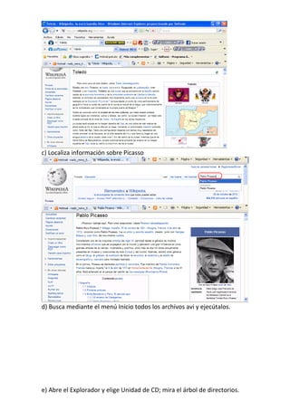 c) Localiza información sobre Picasso




d) Busca mediante el menú Inicio todos los archivos avi y ejecútalos.




e) Abre el Explorador y elige Unidad de CD; mira el árbol de directorios.
 
