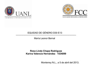 EQUIDAD DE GÉNERO D30 E13

      María Leonor Bernal




   Rosa Linda Chapa Rodríguez
Karina Valencia Hernández 1534099


            Monterrey N.L., a 5 de abril del 2013.
 