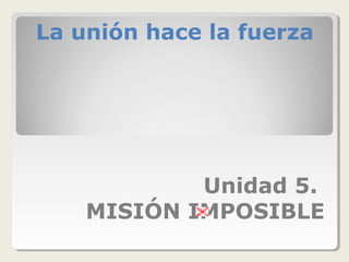 La unión hace la fuerza
Unidad 5.
MISIÓN IMPOSIBLE
 