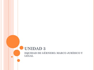UNIDAD 3
EQUIDAD DE GÉRNERO: MARCO JURÍDICO Y
LEGAL
 