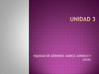 EQUIDAD DE GÉRNERO: MARCO JURÍDICO Y
LEGAL
 