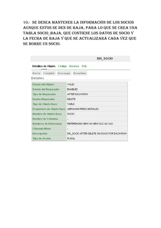 10.- SE DESEA MANTENER LA INFORMACIÓN DE LOS SOCIOS
AUNQUE ESTOS SE DEN DE BAJA, PARA LO QUE SE CREA UNA
TABLA SOCIO_BAJA, QUE CONTIENE LOS DATOS DE SOCIO Y
LA FECHA DE BAJA Y QUE SE ACTUALIZARá CADA VEZ QUE
SE BORRE UN SOCIO.
 
