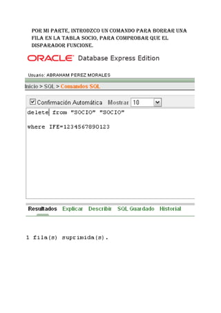 POR MI PARTE, INTRODZCO UN COMANDO PARA BORRAR UNA
FILA EN LA TABLA SOCIO, PARA COMPROBAR QUE EL
DISPARADOR FUNCIONE.
 
