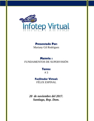 Presentado Por:
Mariany Gil Rodríguez
Materia :
FUNDAMENTOS DE SUPERVISIÓN
Tarea:
# 3
Facilitador Virtual:
FÉLIX ESPINAL
20 de noviembre del 2017.
Santiago, Rep. Dom.
 