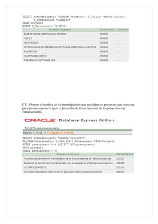 C11. Obtener el nombre de los investigadores que participan en proyectos que tienen un
presupuesto superior o igual al promedio de financiamiento de los proyectos con
financiamiento.




         CAROLINA RAMOS LOPEZ
 