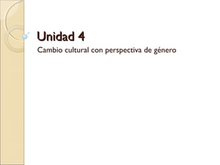Unidad 4Unidad 4
Cambio cultural con perspectiva de género
 