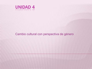 UNIDAD 4
Cambio cultural con perspectiva de género
 