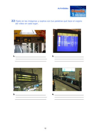 Actividades
12
22 Fíjate en las imágenes y explica con tus palabras qué hace el viajero
del vídeo en cada lugar.
1. ___________________________ 2. __________________________
____________________________ __________________________
____________________________ __________________________
3. ___________________________ 4. __________________________
____________________________ __________________________
____________________________ __________________________
 