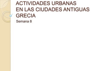 ACTIVIDADES URBANAS
EN LAS CIUDADES ANTIGUAS
GRECIA
Semana 8