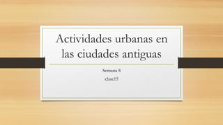Actividades urbanas en
las ciudades antiguas
Semana 8
clase15
 