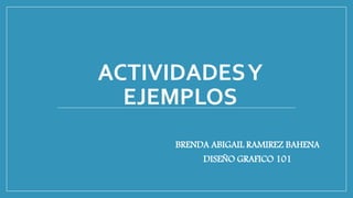 ACTIVIDADESY
EJEMPLOS
BRENDA ABIGAIL RAMIREZ BAHENA
DISEÑO GRAFICO 101
 
